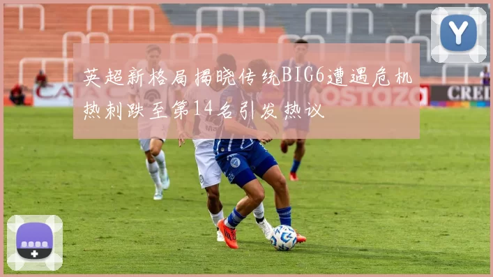 英超新格局揭晓传统BIG6遭遇危机热刺跌至第14名引发热议