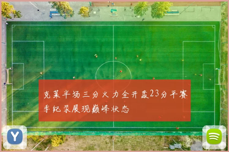 克莱半场三分火力全开轰23分平赛季纪录展现巅峰状态