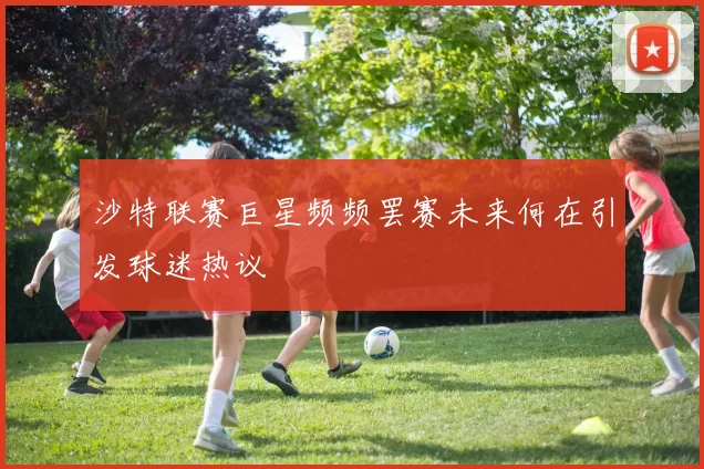 沙特联赛巨星频频罢赛未来何在引发球迷热议
