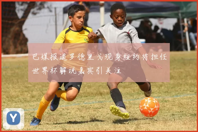 巴媒报道罗德里戈现身纽约将担任世界杯解说嘉宾引关注