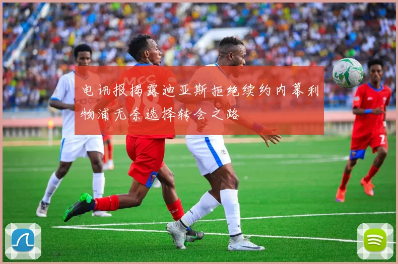 电讯报揭露迪亚斯拒绝续约内幕利物浦无奈选择转会之路