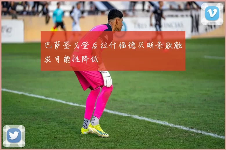 巴萨签戈登后拉什福德买断条款触发可能性降低