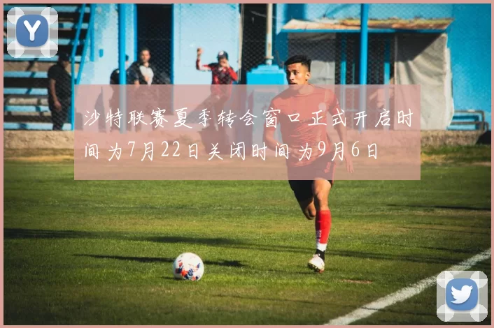 沙特联赛夏季转会窗口正式开启时间为7月22日关闭时间为9月6日