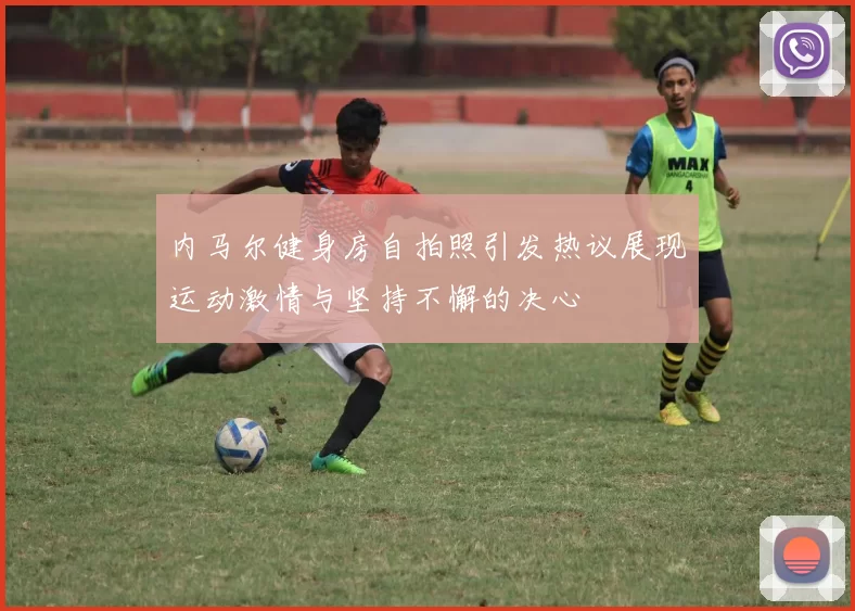 内马尔健身房自拍照引发热议展现运动激情与坚持不懈的决心