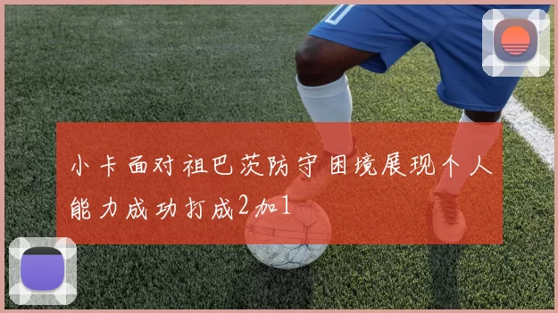小卡面对祖巴茨防守困境展现个人能力成功打成2加1