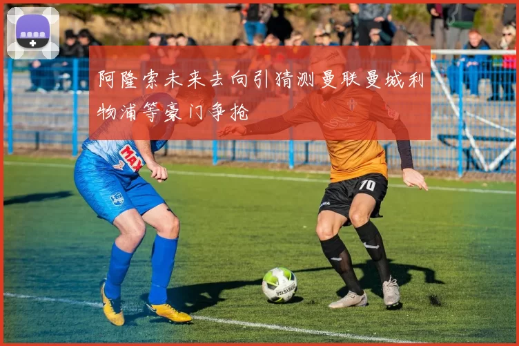 阿隆索未来去向引猜测曼联曼城利物浦等豪门争抢