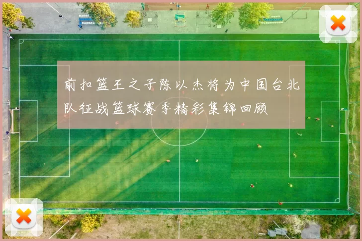 前扣篮王之子陈以杰将为中国台北队征战篮球赛季精彩集锦回顾